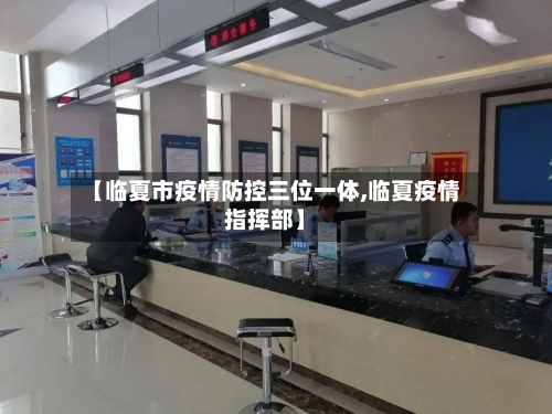 【临夏市疫情防控三位一体,临夏疫情指挥部】-第1张图片