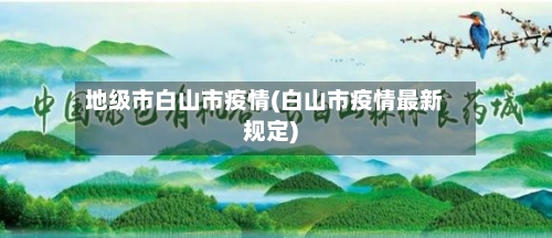 地级市白山市疫情(白山市疫情最新规定)-第3张图片