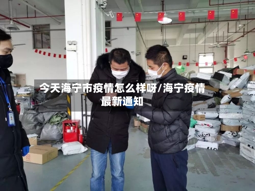 今天海宁市疫情怎么样呀/海宁疫情最新通知-第2张图片