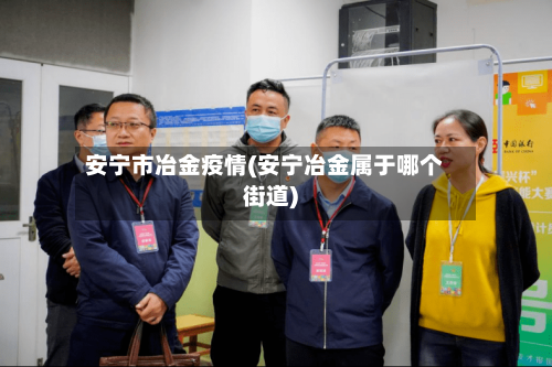 安宁市冶金疫情(安宁冶金属于哪个街道)-第1张图片