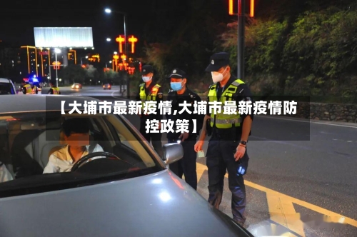 【大埔市最新疫情,大埔市最新疫情防控政策】-第1张图片