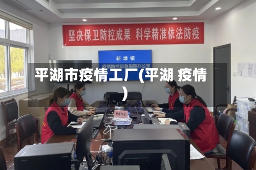 平湖市疫情工厂(平湖 疫情)-第2张图片