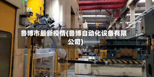 鲁博市最新疫情(鲁博自动化设备有限公司)-第1张图片