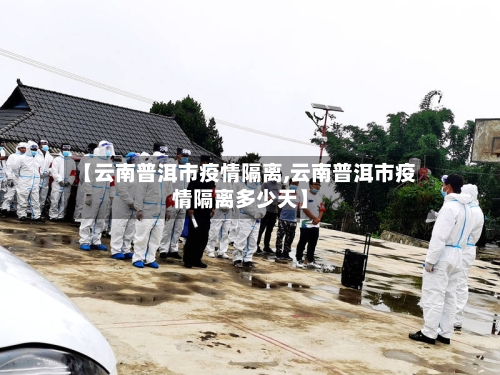 【云南普洱市疫情隔离,云南普洱市疫情隔离多少天】-第2张图片