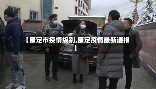 【康定市疫情级别,康定疫情最新通报】-第1张图片