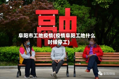 阜阳市工地疫情(疫情阜阳工地什么时候停工)-第3张图片