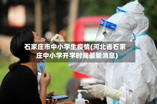 石家庄市中小学生疫情(河北省石家庄中小学开学时间最新消息)-第1张图片