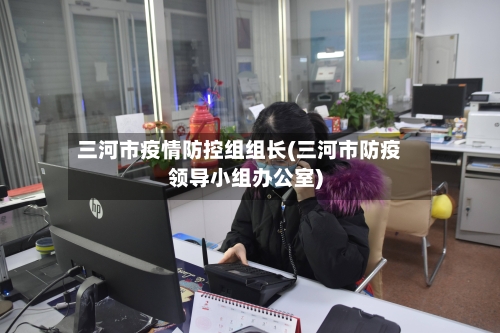 三河市疫情防控组组长(三河市防疫领导小组办公室)-第2张图片