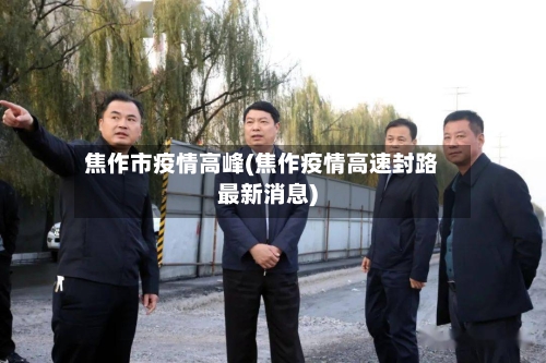 焦作市疫情高峰(焦作疫情高速封路最新消息)-第2张图片