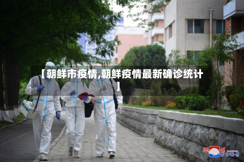 【朝鲜市疫情,朝鲜疫情最新确诊统计】-第2张图片