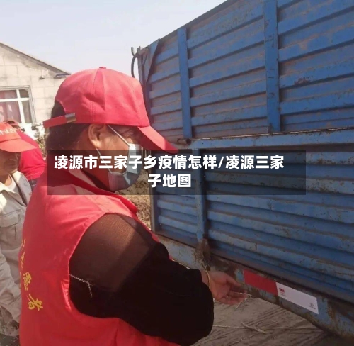 凌源市三家子乡疫情怎样/凌源三家子地图-第2张图片