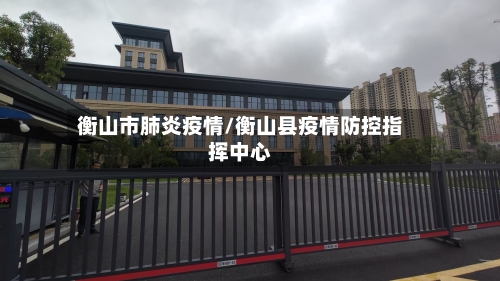 衡山市肺炎疫情/衡山县疫情防控指挥中心-第3张图片