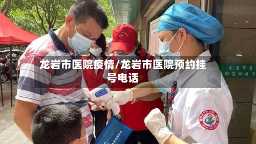 龙岩市医院疫情/龙岩市医院预约挂号电话-第1张图片