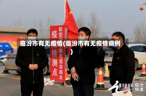 临汾市有无疫情(临汾市有无疫情病例)-第1张图片