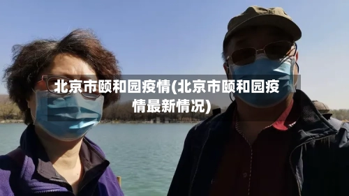 北京市颐和园疫情(北京市颐和园疫情最新情况)-第2张图片