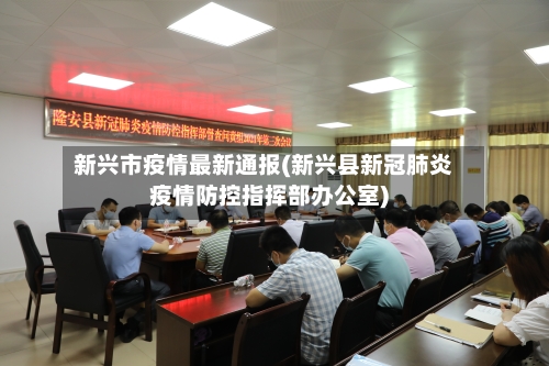 新兴市疫情最新通报(新兴县新冠肺炎疫情防控指挥部办公室)-第1张图片
