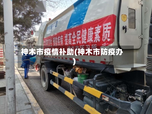 神木市疫情补助(神木市防疫办)-第1张图片