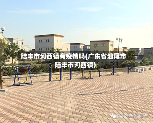 陆丰市河西镇有疫情吗(广东省汕尾市陆丰市河西镇)-第2张图片