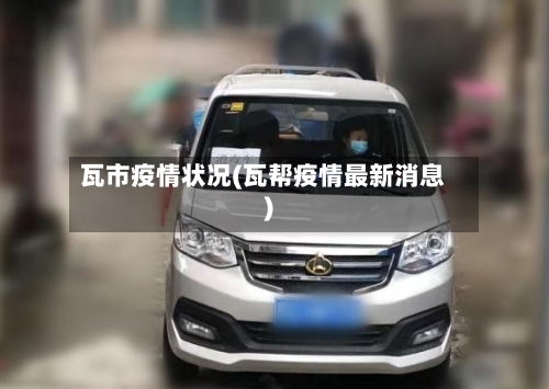 瓦市疫情状况(瓦帮疫情最新消息)-第3张图片